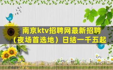 南京ktv招聘网最新招聘（夜场首选地）日结一千五起