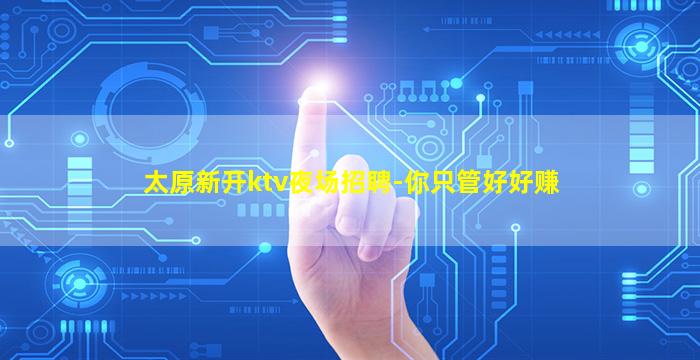 太原新开ktv夜场招聘-你只管好好赚